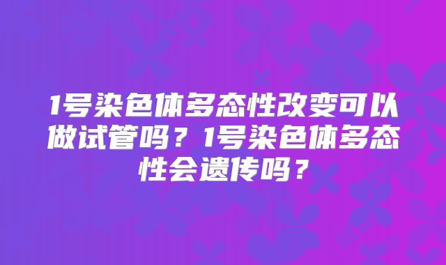 1号染色体多态性改变可以做试管吗？1号染色体多态性会遗传吗？