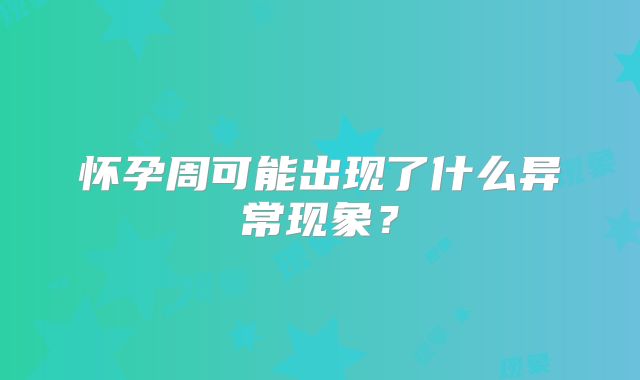 怀孕周可能出现了什么异常现象？