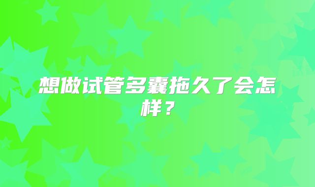 想做试管多囊拖久了会怎样？