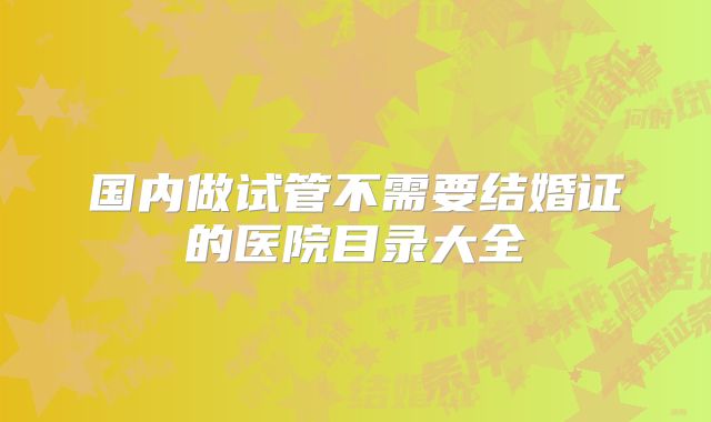国内做试管不需要结婚证的医院目录大全