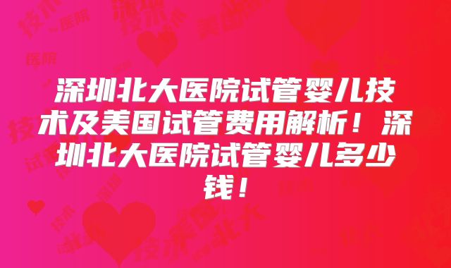 深圳北大医院试管婴儿技术及美国试管费用解析！深圳北大医院试管婴儿多少钱！