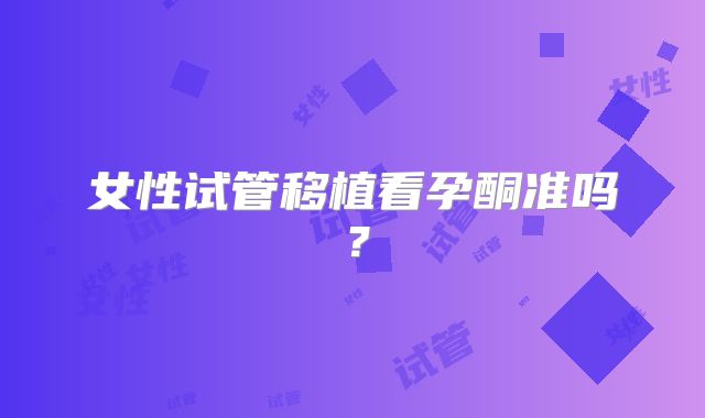 女性试管移植看孕酮准吗?