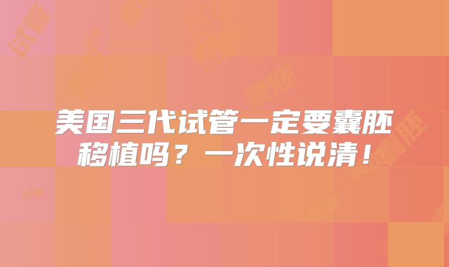 美国三代试管一定要囊胚移植吗？一次性说清！
