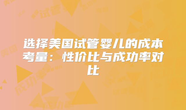 选择美国试管婴儿的成本考量：性价比与成功率对比