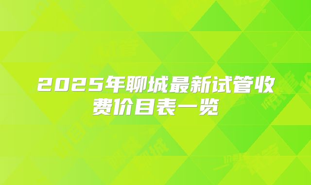 2025年聊城最新试管收费价目表一览