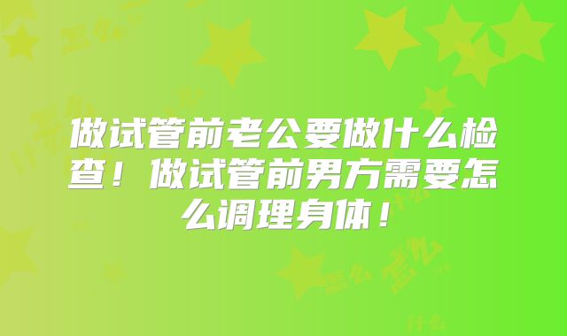 做试管前老公要做什么检查！做试管前男方需要怎么调理身体！