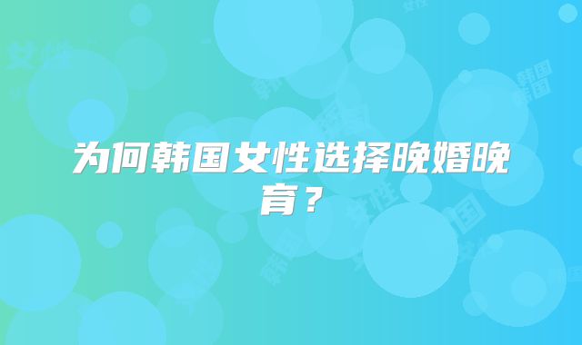 为何韩国女性选择晚婚晚育?