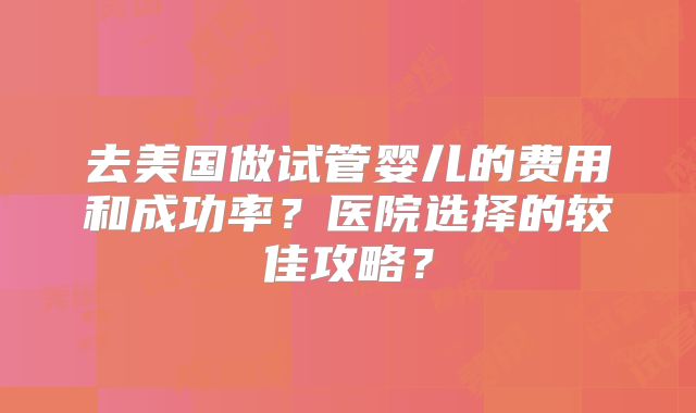 去美国做试管婴儿的费用和成功率？医院选择的较佳攻略？
