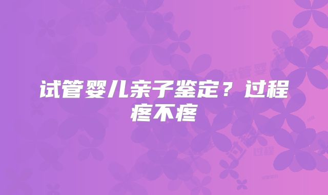 试管婴儿亲子鉴定？过程疼不疼