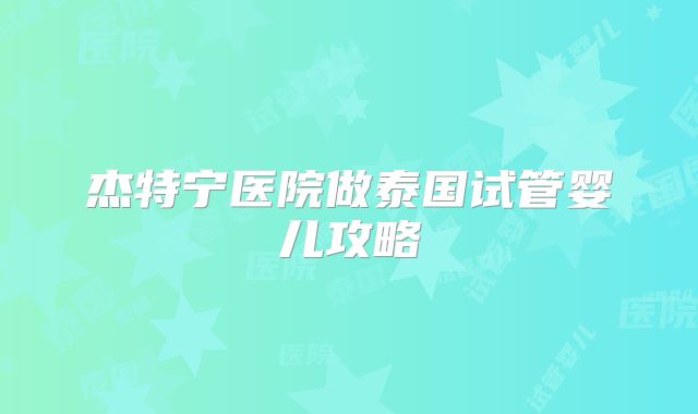 杰特宁医院做泰国试管婴儿攻略