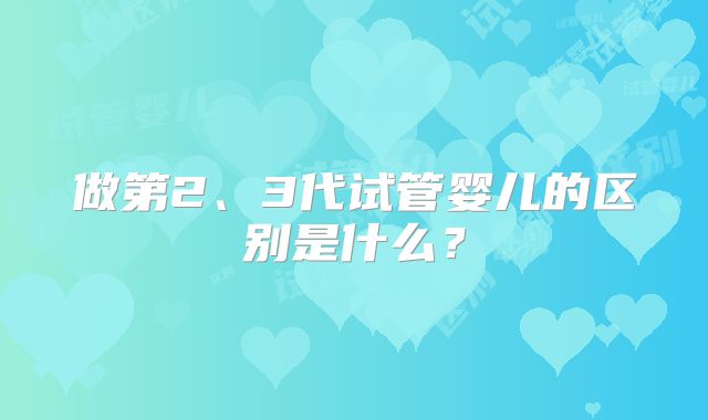 做第2、3代试管婴儿的区别是什么？