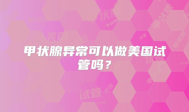 甲状腺异常可以做美国试管吗？