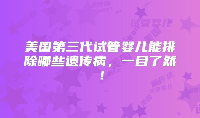 美国第三代试管婴儿能排除哪些遗传病,一目了然!