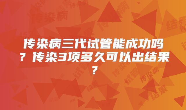 传染病三代试管能成功吗？传染3项多久可以出结果？