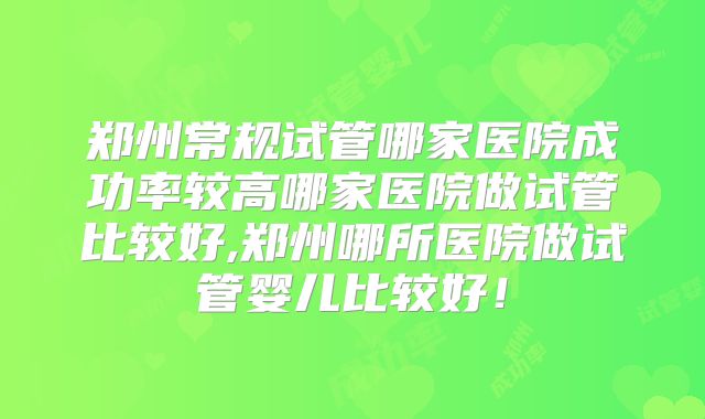 郑州常规试管哪家医院成功率较高哪家医院做试管比较好,郑州哪所医院做试管婴儿比较好！
