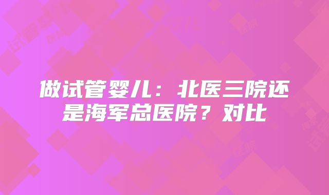 做试管婴儿：北医三院还是海军总医院？对比