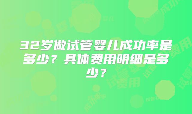 32岁做试管婴儿成功率是多少？具体费用明细是多少？