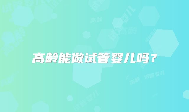 高龄能做试管婴儿吗？