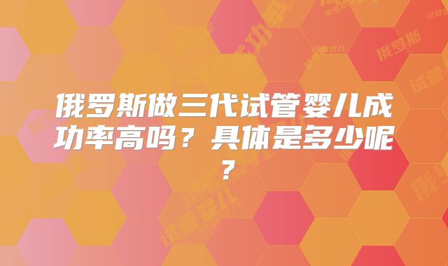 俄罗斯做三代试管婴儿成功率高吗?具体是多少呢?