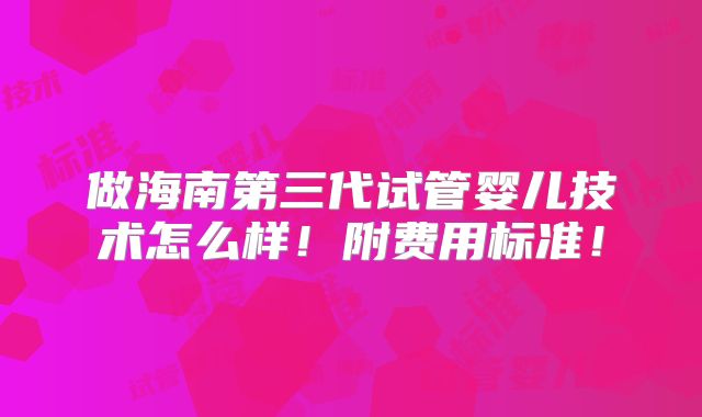 做海南第三代试管婴儿技术怎么样！附费用标准！