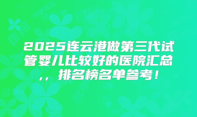 2025连云港做第三代试管婴儿比较好的医院汇总,，排名榜名单参考！