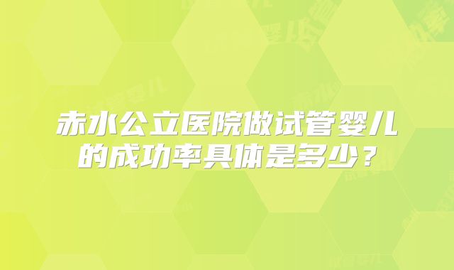 赤水公立医院做试管婴儿的成功率具体是多少？