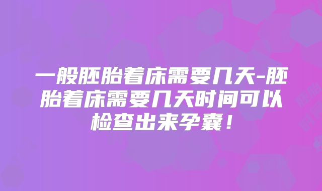 一般胚胎着床需要几天-胚胎着床需要几天时间可以检查出来孕囊！