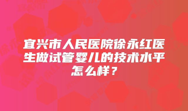 宜兴市人民医院徐永红医生做试管婴儿的技术水平怎么样?