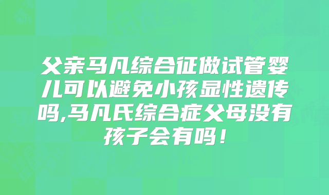 父亲马凡综合征做试管婴儿可以避免小孩显性遗传吗,马凡氏综合症父母没有孩子会有吗!