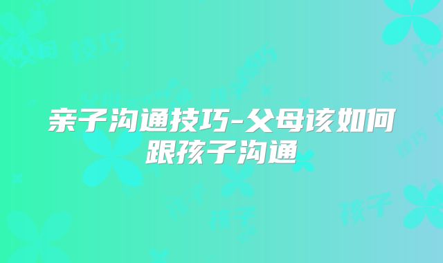 亲子沟通技巧-父母该如何跟孩子沟通