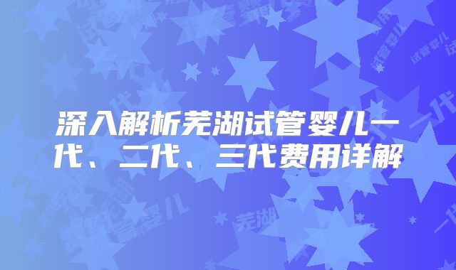 深入解析芜湖试管婴儿一代、二代、三代费用详解