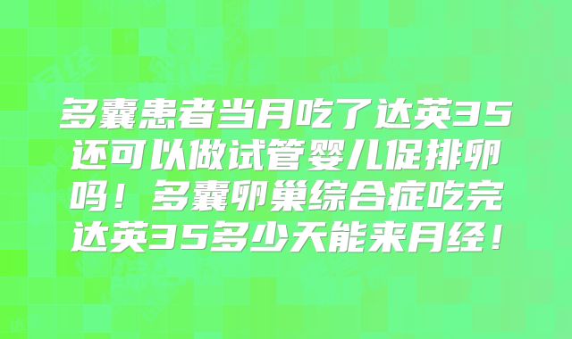 多囊患者当月吃了达英35还可以做试管婴儿促排卵吗！多囊卵巢综合症吃完达英35多少天能来月经！