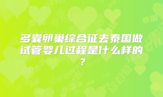 多囊卵巢综合征去泰国做试管婴儿过程是什么样的？