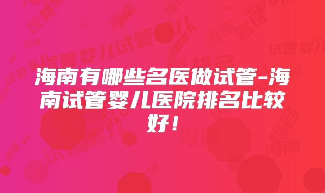 海南有哪些名医做试管-海南试管婴儿医院排名比较好！