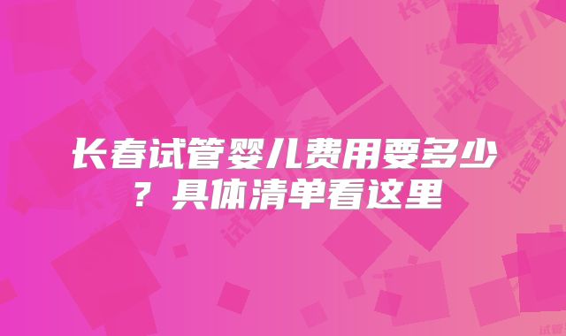长春试管婴儿费用要多少?具体清单看这里