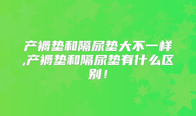 产褥垫和隔尿垫大不一样,产褥垫和隔尿垫有什么区别！
