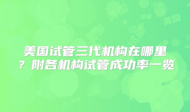 美国试管三代机构在哪里？附各机构试管成功率一览
