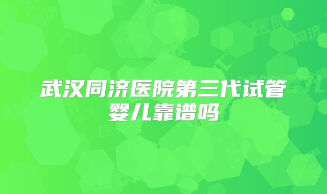 武汉同济医院第三代试管婴儿靠谱吗