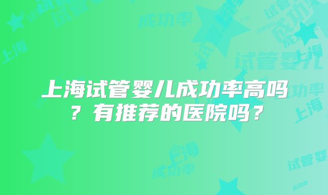 上海试管婴儿成功率高吗？有推荐的医院吗？