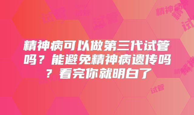 精神病可以做第三代试管吗？能避免精神病遗传吗？看完你就明白了