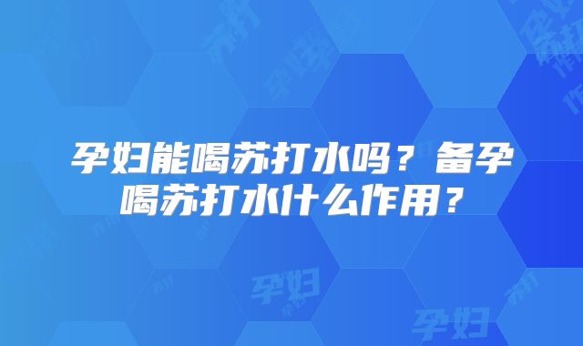 孕妇能喝苏打水吗？备孕喝苏打水什么作用？