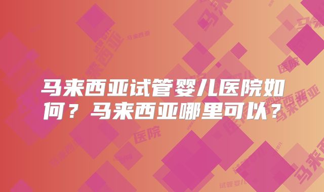 马来西亚试管婴儿医院如何?马来西亚哪里可以?