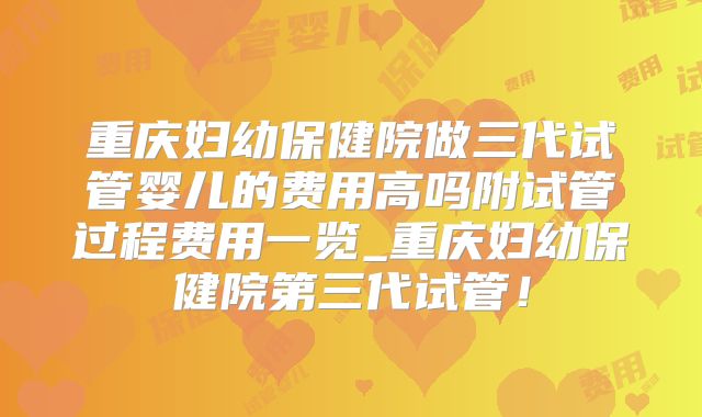 重庆妇幼保健院做三代试管婴儿的费用高吗附试管过程费用一览_重庆妇幼保健院第三代试管！