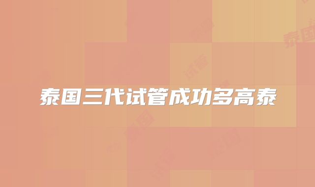 泰国三代试管成功多高泰