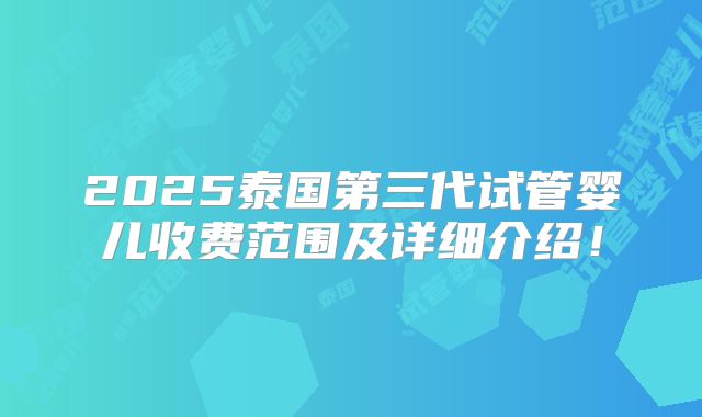 2025泰国第三代试管婴儿收费范围及详细介绍！