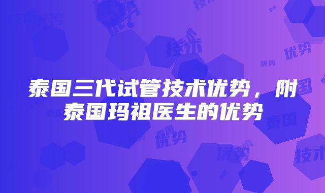 泰国三代试管技术优势,附泰国玛祖医生的优势