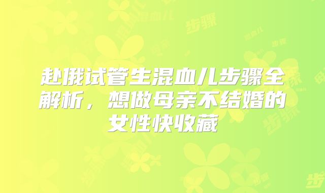 赴俄试管生混血儿步骤全解析，想做母亲不结婚的女性快收藏