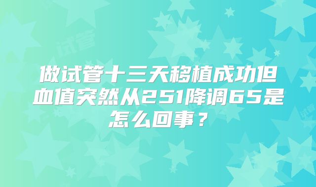 做试管十三天移植成功但血值突然从251降调65是怎么回事？