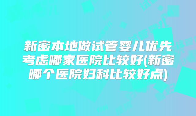 新密本地做试管婴儿优先考虑哪家医院比较好(新密哪个医院妇科比较好点)