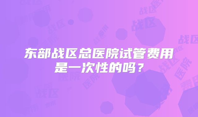 东部战区总医院试管费用是一次性的吗？